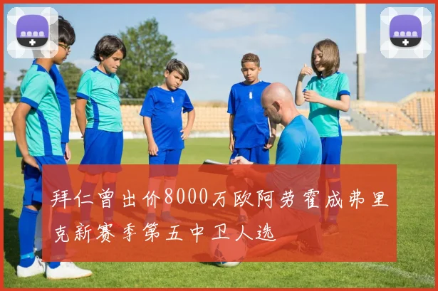 拜仁曾出价8000万欧阿劳霍成弗里克新赛季第五中卫人选