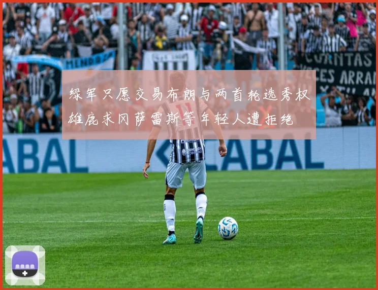 绿军只愿交易布朗与两首轮选秀权雄鹿求冈萨雷斯等年轻人遭拒绝