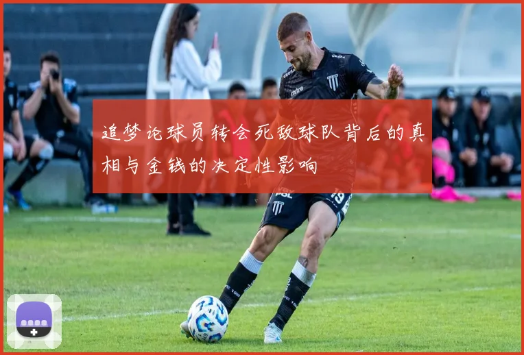 追梦论球员转会死敌球队背后的真相与金钱的决定性影响