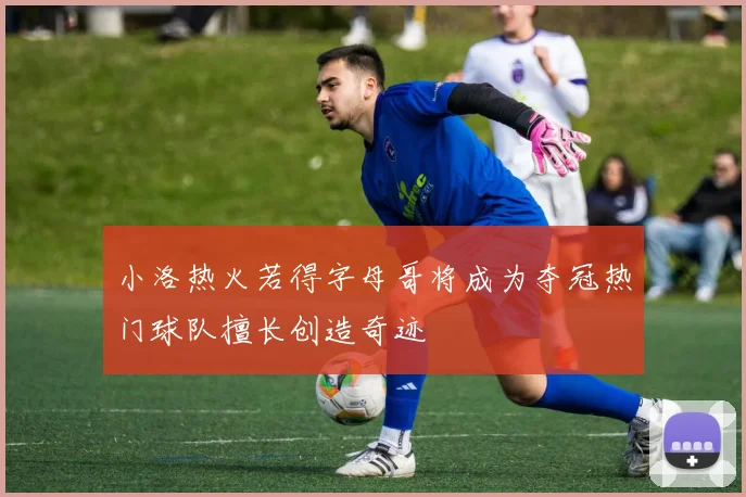 小洛热火若得字母哥将成为夺冠热门球队擅长创造奇迹