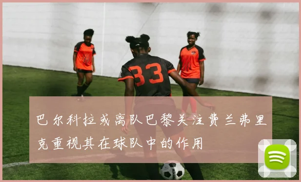 巴尔科拉或离队巴黎关注费兰弗里克重视其在球队中的作用