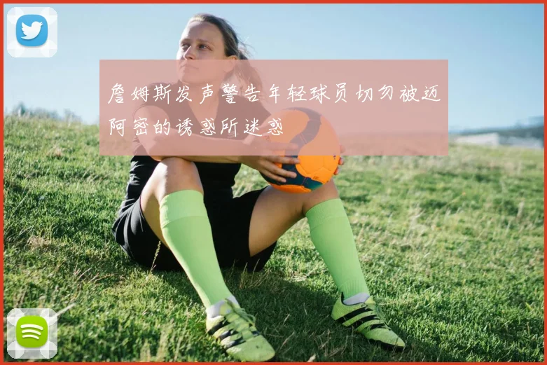 詹姆斯发声警告年轻球员切勿被迈阿密的诱惑所迷惑