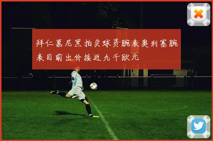 拜仁慕尼黑拍卖球员腕表奥利塞腕表目前出价接近九千欧元