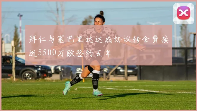 拜仁与塞巴里达达成协议转会费接近5500万欧签约五年