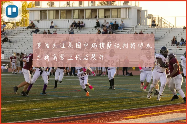 罗马关注美国中场穆萨谈判将待米兰新高管上任后展开