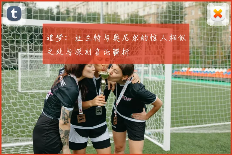 追梦：杜兰特与奥尼尔的惊人相似之处与深刻言论解析