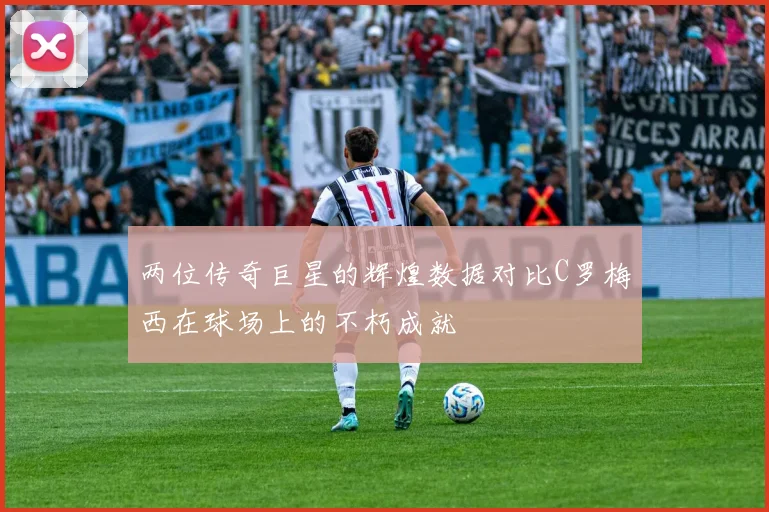 两位传奇巨星的辉煌数据对比C罗梅西在球场上的不朽成就
