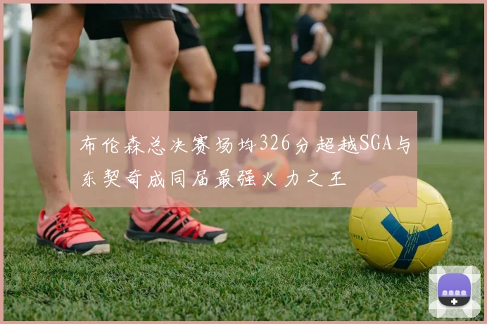 布伦森总决赛场均326分超越SGA与东契奇成同届最强火力之王