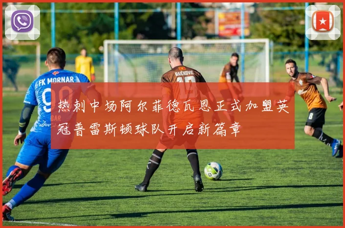 热刺中场阿尔菲德瓦恩正式加盟英冠普雷斯顿球队开启新篇章