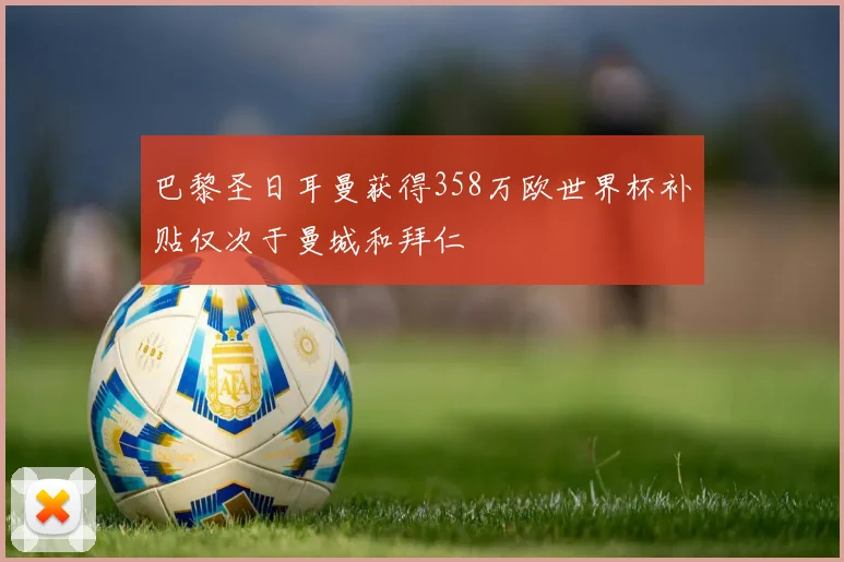 巴黎圣日耳曼获得358万欧世界杯补贴仅次于曼城和拜仁