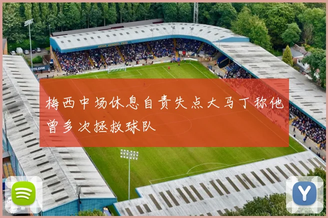 梅西中场休息自责失点大马丁称他曾多次拯救球队