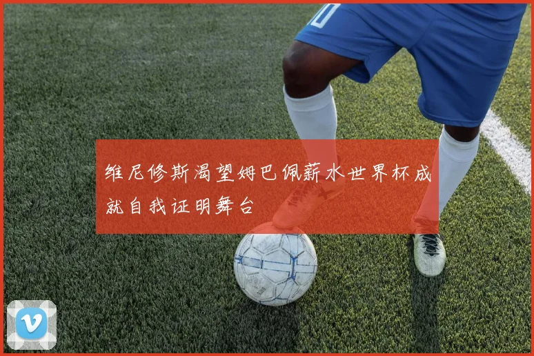 维尼修斯渴望姆巴佩薪水世界杯成就自我证明舞台